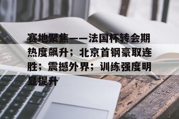 赛地聚焦——法国杯转会期热度飙升；北京首钢豪取连胜；震撼外界；训练强度明显提升